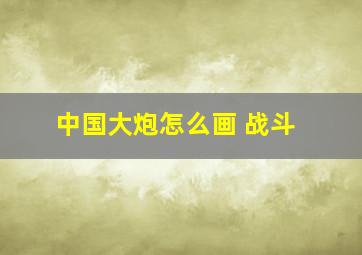 中国大炮怎么画 战斗